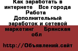 Как заработать в интернете - Все города Работа » Дополнительный заработок и сетевой маркетинг   . Брянская обл.